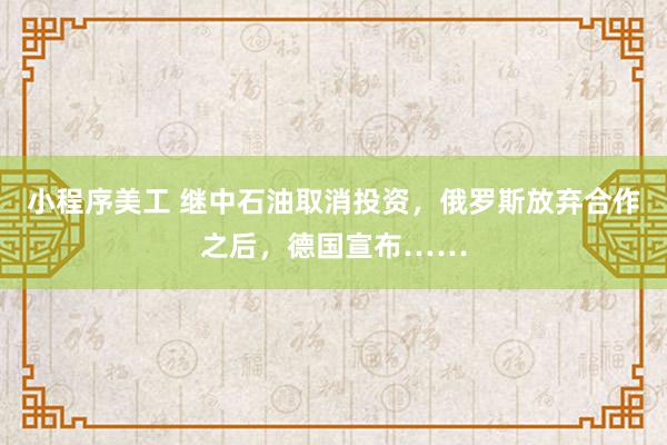 小程序美工 继中石油取消投资，俄罗斯放弃合作之后，德国宣布……